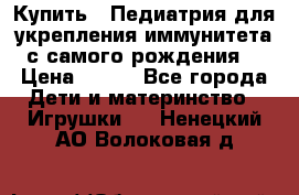 Купить : Педиатрия-для укрепления иммунитета(с самого рождения) › Цена ­ 100 - Все города Дети и материнство » Игрушки   . Ненецкий АО,Волоковая д.